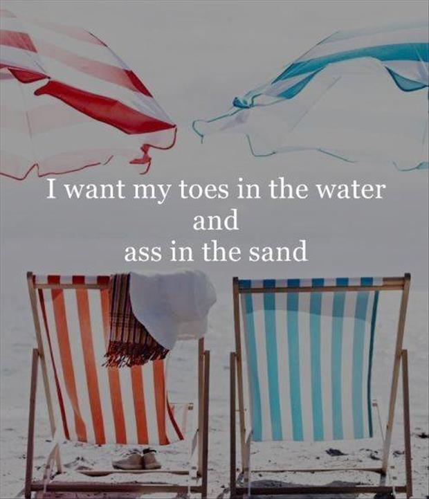 I want my toes in the water and my ass in the sand