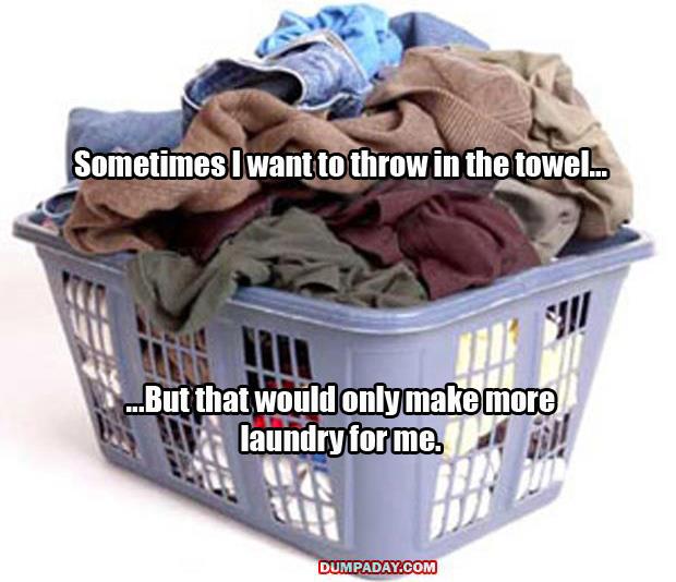 a sometimes I'd like to throw in the towel but then there would be more laundry for me