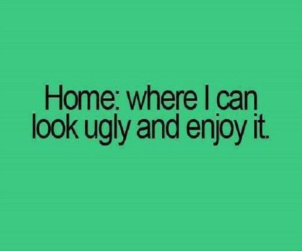 home is where I can look ugly and enjoy it