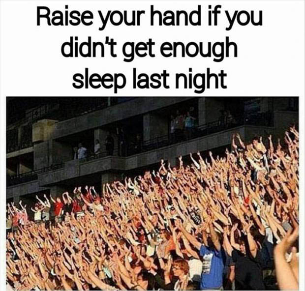 raise your hand if you didn't sleep much last night