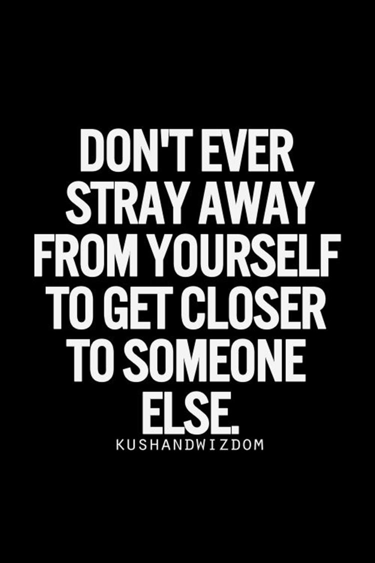 don't stray away from who you are in order to get closer to someone else