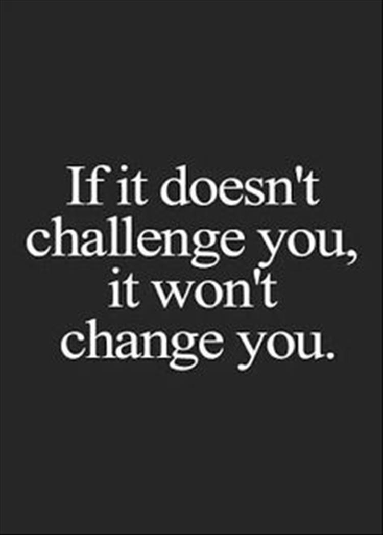 if it doesn't challenge you, it won't change you
