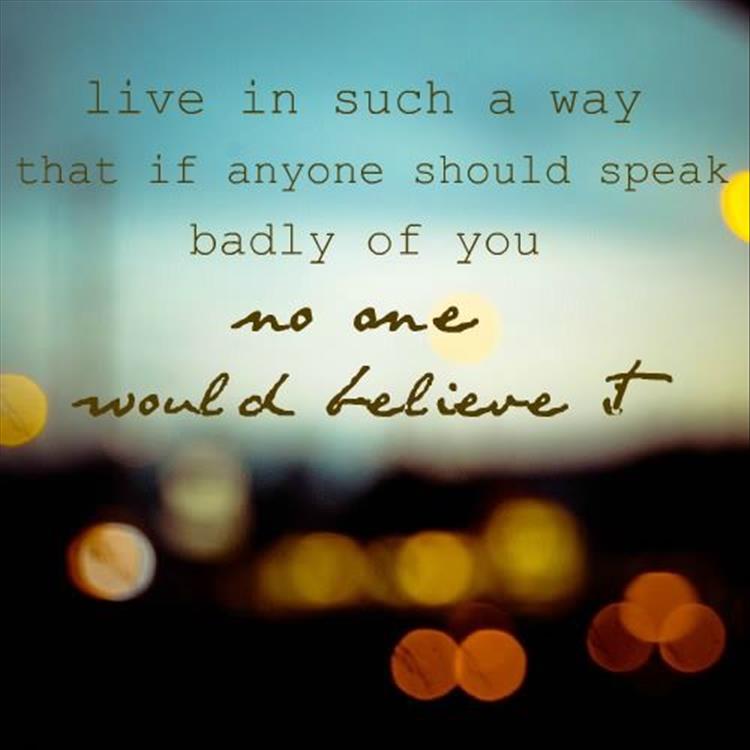 live in such a way that if someone spoke badly of you, no one would believe it