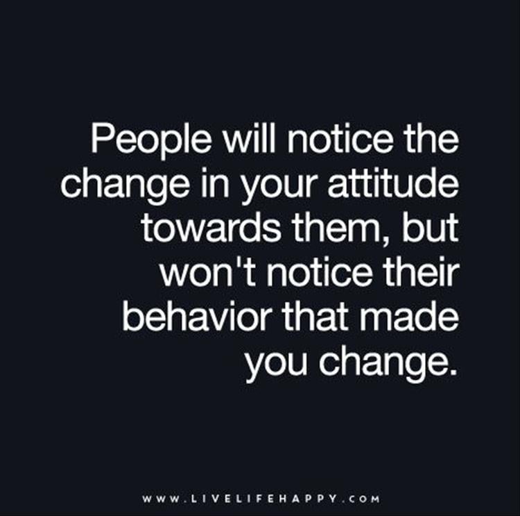 people will notice the change in your attitude towards them, but they won't notice their behavior that made you change