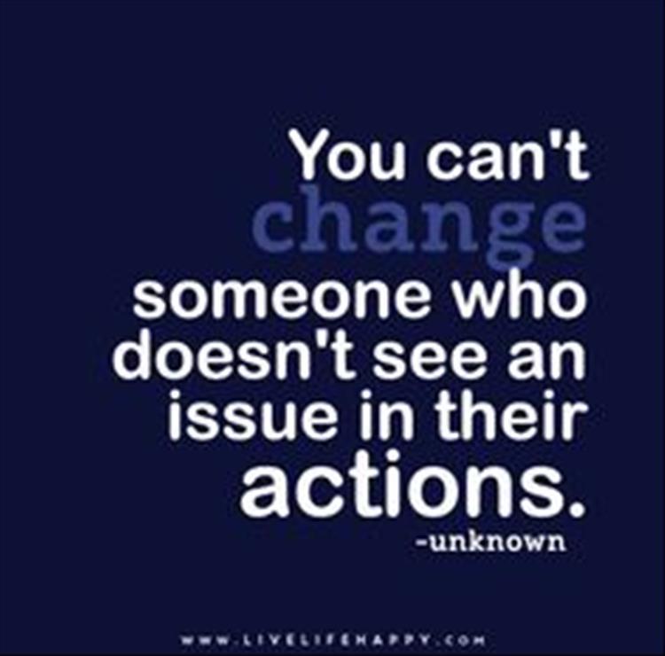you can't change someone who doesn't see an issues with their problems