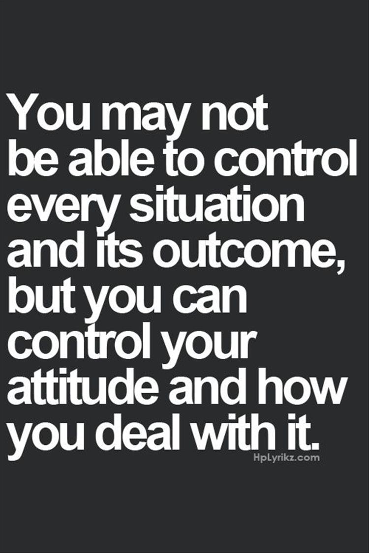 you may not be able to control every situation, but you can control your attitude and how you react to it