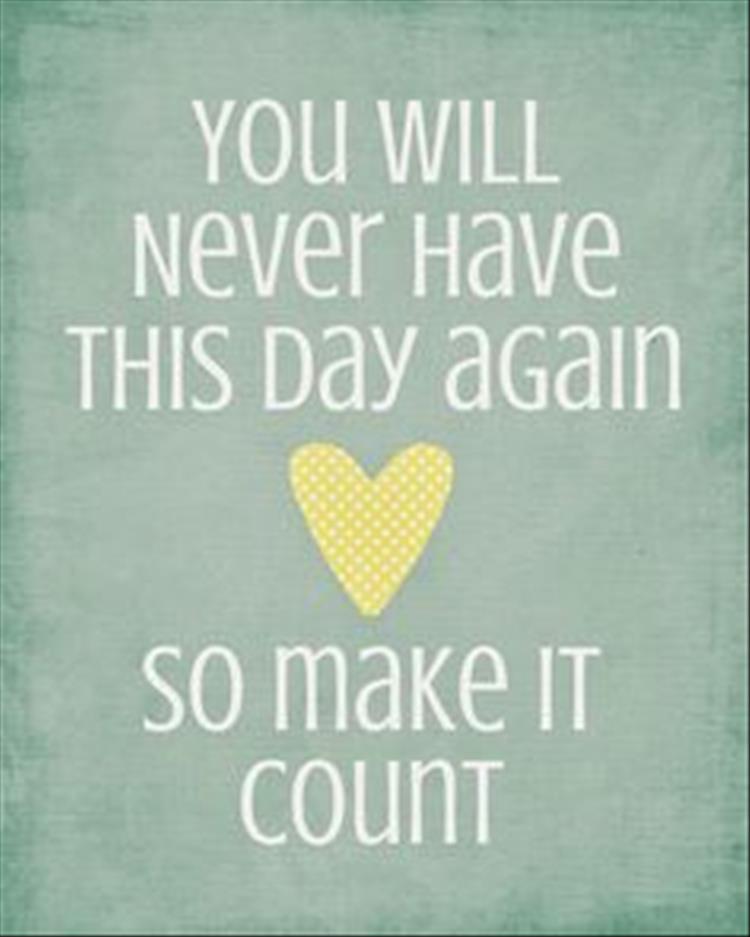 you will never have this day again, so make it count