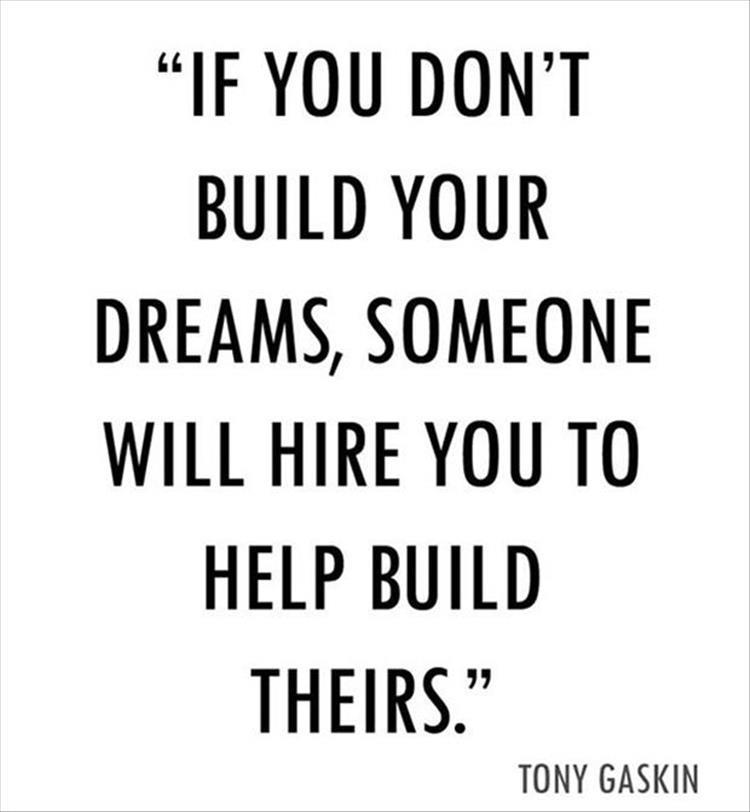 if you don't build your dreams someone will hire you to build theirs