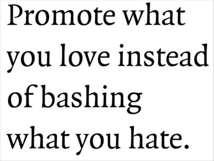 promote what you love instead of bashing what you hate