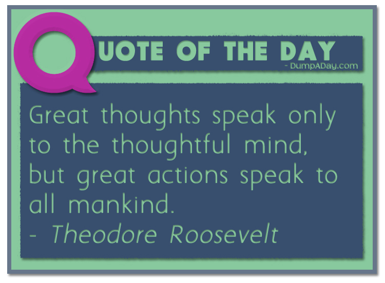 Great thoughts speak only to the thoughtful mind, but great actions speak to all mankind