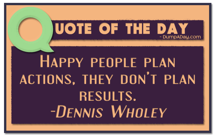 Happy people plan actions, they don’t plan results