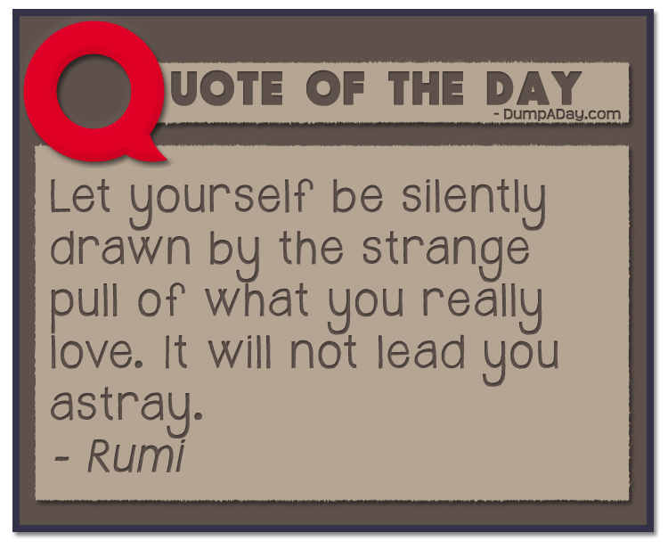 Let yourself be silently drawn by the strange pull of what you really love