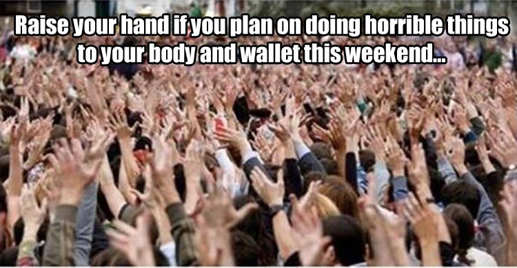 a-raise-your-hand-if-you-plan-to-do-horrible-things-to-your-body-this-weekend