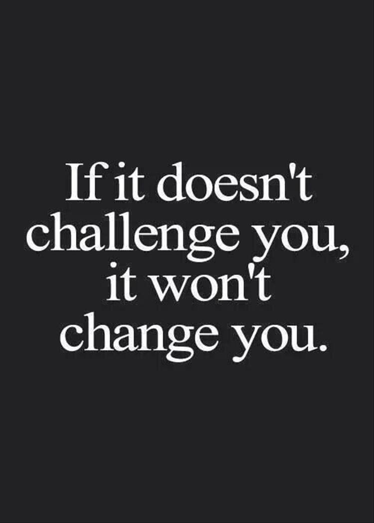 if it doesn't challenge you it won't change you quote