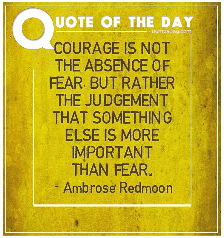 courage-is-not-the-absence-of-fear-but-rather-the-judgement-that-something-else-is-more-important-than-fear