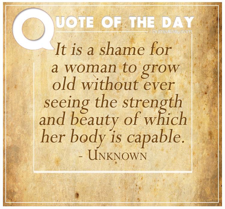 it-is-a-shame-for-a-woman-to-grow-old-without-ever-seeing-the-strength-and-beauty-of-which-her-body-is-capable