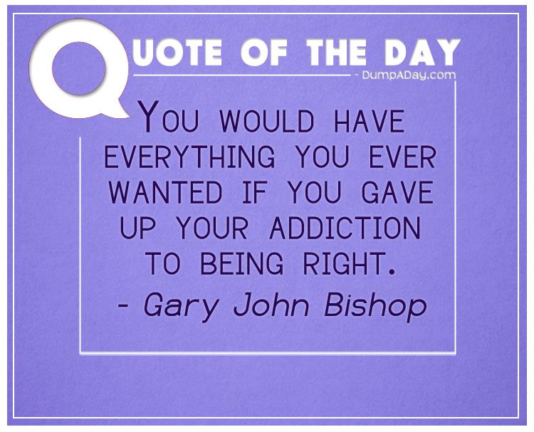 you-would-have-everything-you-ever-wanted-if-you-gave-up-your-addiction-to-being-right