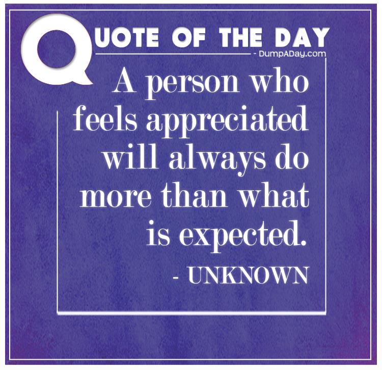 A person who feels appreciated will always do more than what is expected