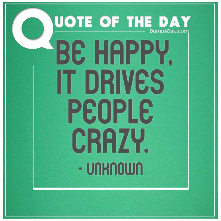 Be happy, it drives people crazy