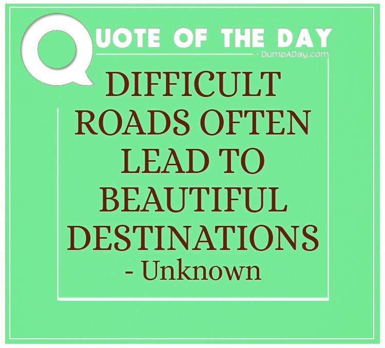 Difficult Roads often lead to beautiful destinations.