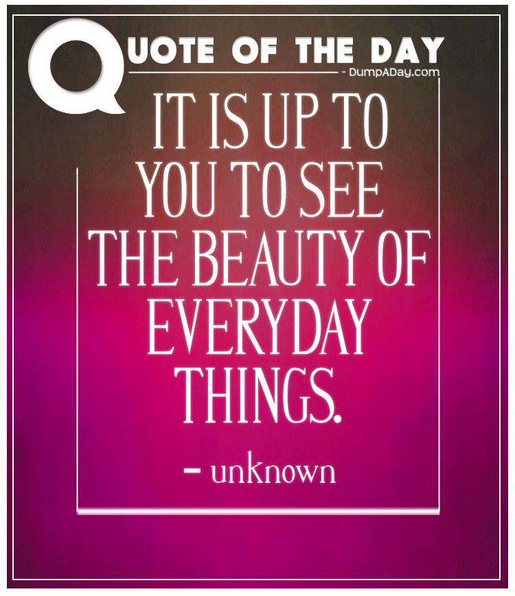 It is up to you to see the beauty of everyday things