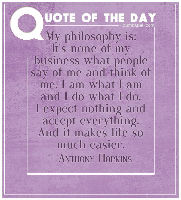 My philosophy is It's none of my business what people say of me and think of me