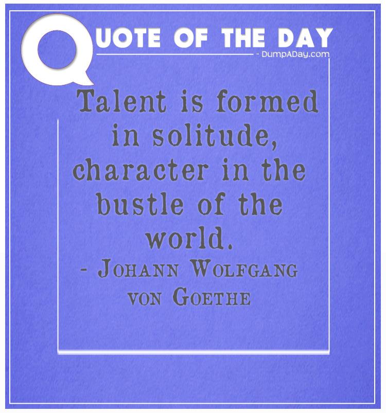 Talent is formed in solitude, character in the bustle of the world