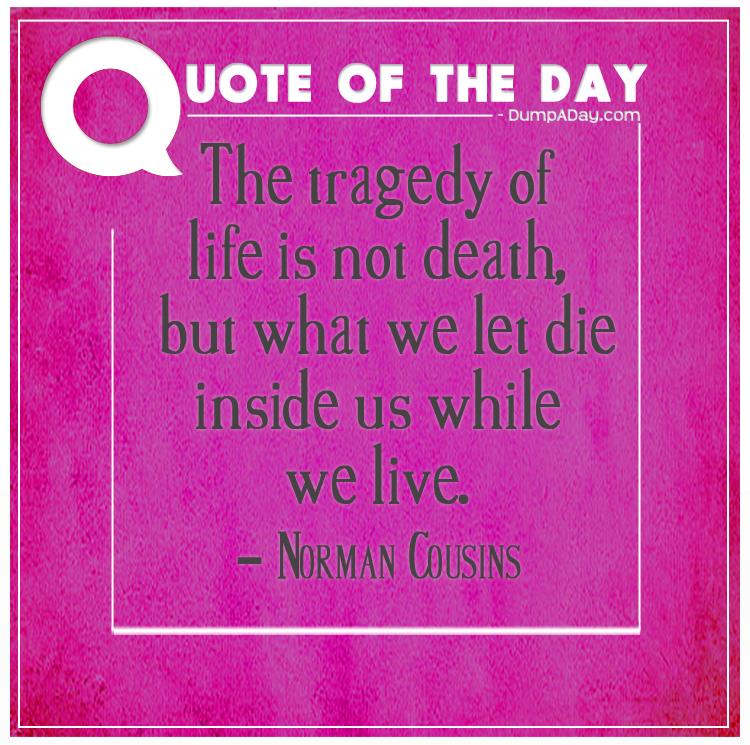 The tragedy of life is not death, but what we let die inside us while we live
