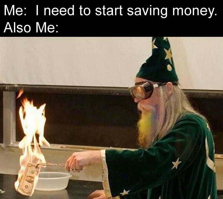 need to start saving money, also me