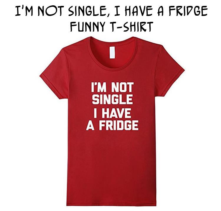 I'm Not Single, I Have A Fridge T-Shirt