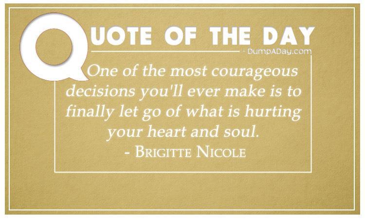 One of the most courageous decisions you'll ever make is to finally let go of what is hurting your heart and soul