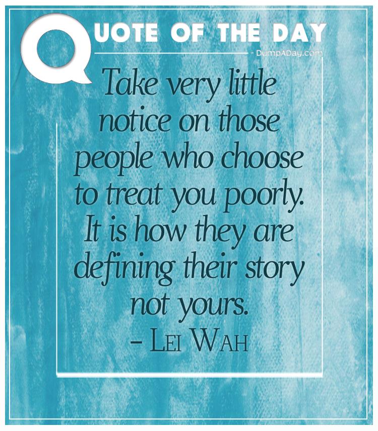 Take very little notice on those people who choose to treat you poorly